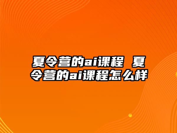 夏令營的ai課程 夏令營的ai課程怎么樣