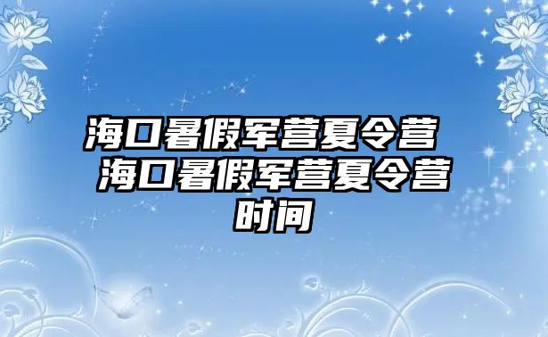 海口暑假軍營夏令營 海口暑假軍營夏令營時間