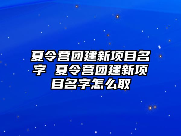 夏令營團建新項目名字 夏令營團建新項目名字怎么取