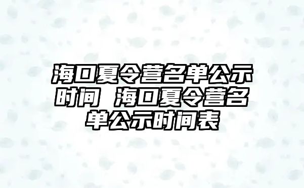 海口夏令營(yíng)名單公示時(shí)間 ?？谙牧顮I(yíng)名單公示時(shí)間表