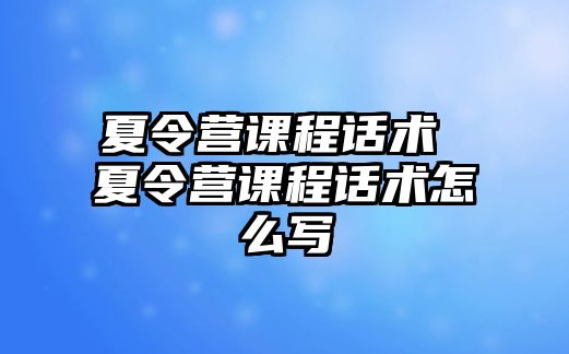 夏令營課程話術(shù) 夏令營課程話術(shù)怎么寫