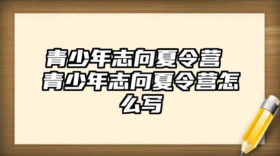 青少年志向夏令營 青少年志向夏令營怎么寫