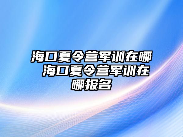 海口夏令營軍訓在哪 海口夏令營軍訓在哪報名