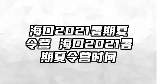 海口2021暑期夏令營 海口2021暑期夏令營時間