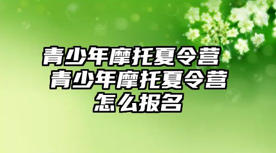 青少年摩托夏令營 青少年摩托夏令營怎么報名