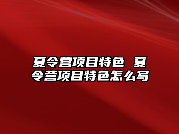 夏令營項目特色 夏令營項目特色怎么寫