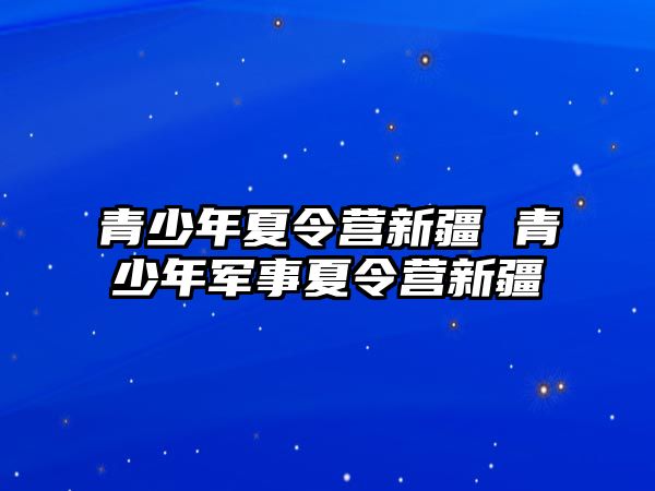 青少年夏令營新疆 青少年軍事夏令營新疆