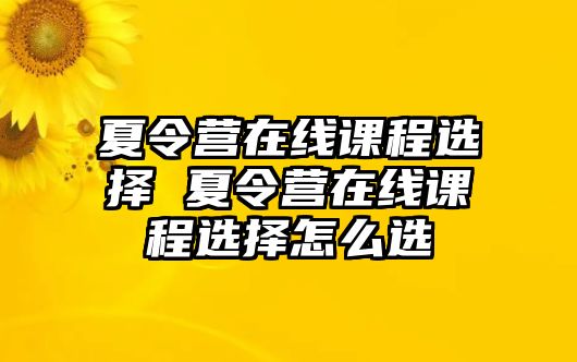 夏令營在線課程選擇 夏令營在線課程選擇怎么選