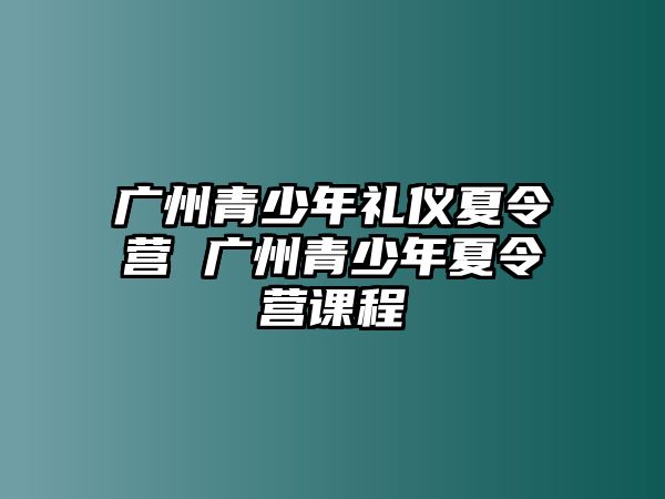 廣州青少年禮儀夏令營 廣州青少年夏令營課程