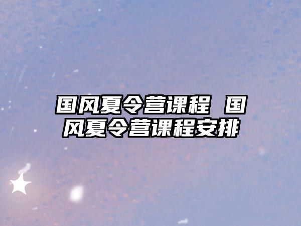 國風(fēng)夏令營課程 國風(fēng)夏令營課程安排