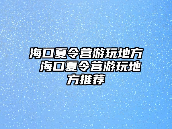 ?？谙牧顮I游玩地方 海口夏令營游玩地方推薦