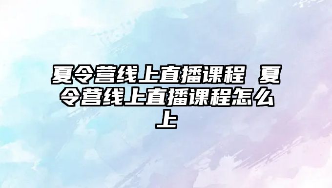 夏令營線上直播課程 夏令營線上直播課程怎么上