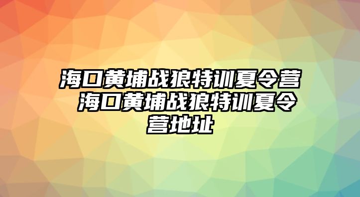 海口黃埔戰狼特訓夏令營 海口黃埔戰狼特訓夏令營地址