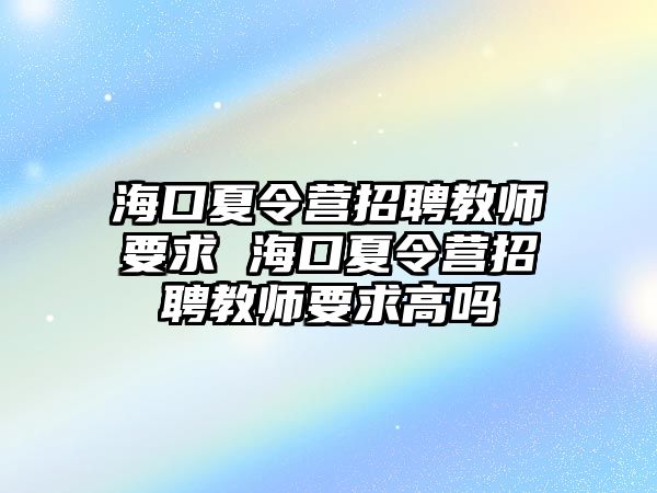 海口夏令營招聘教師要求 海口夏令營招聘教師要求高嗎