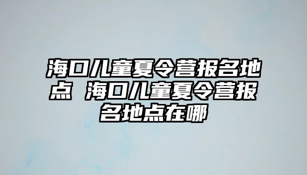 海口兒童夏令營報名地點 海口兒童夏令營報名地點在哪