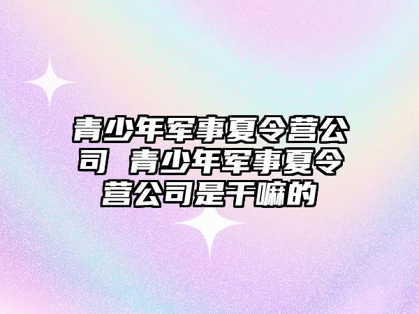 青少年軍事夏令營公司 青少年軍事夏令營公司是干嘛的