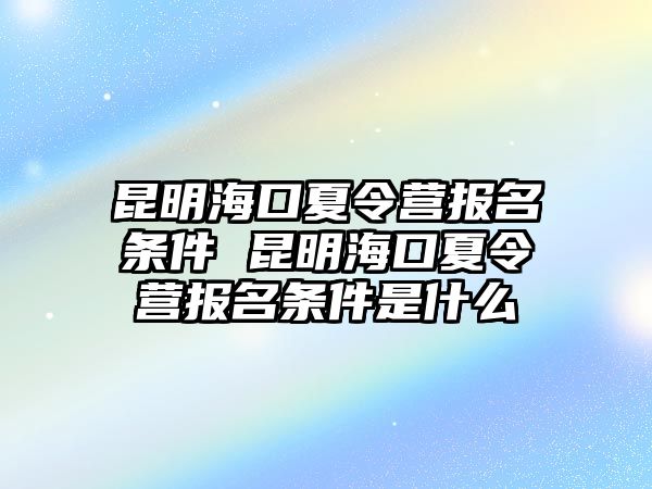 昆明海口夏令營報名條件 昆明海口夏令營報名條件是什么