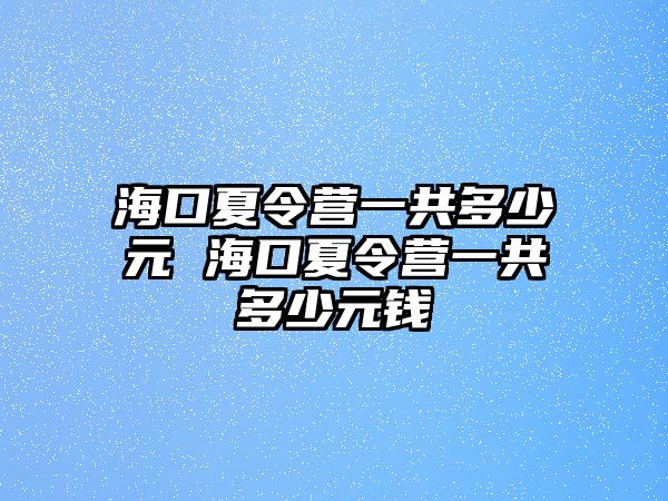 海口夏令營一共多少元 海口夏令營一共多少元錢