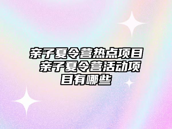 親子夏令營熱點項目 親子夏令營活動項目有哪些