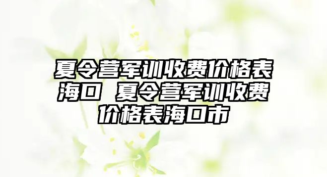 夏令營軍訓收費價格表海口 夏令營軍訓收費價格表海口市