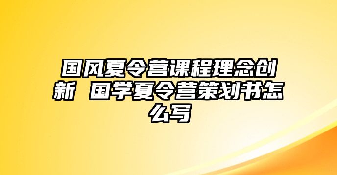 國風夏令營課程理念創(chuàng)新 國學夏令營策劃書怎么寫