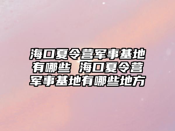 海口夏令營軍事基地有哪些 海口夏令營軍事基地有哪些地方