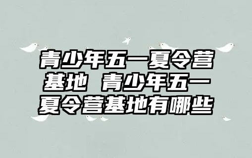 青少年五一夏令營基地 青少年五一夏令營基地有哪些