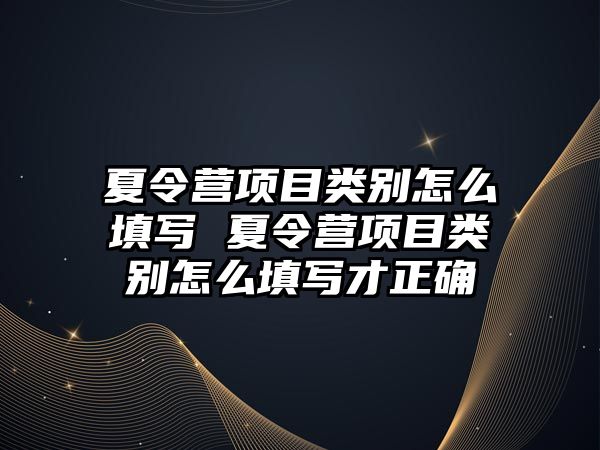 夏令營項目類別怎么填寫 夏令營項目類別怎么填寫才正確