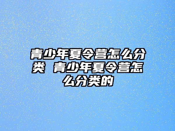 青少年夏令營怎么分類 青少年夏令營怎么分類的