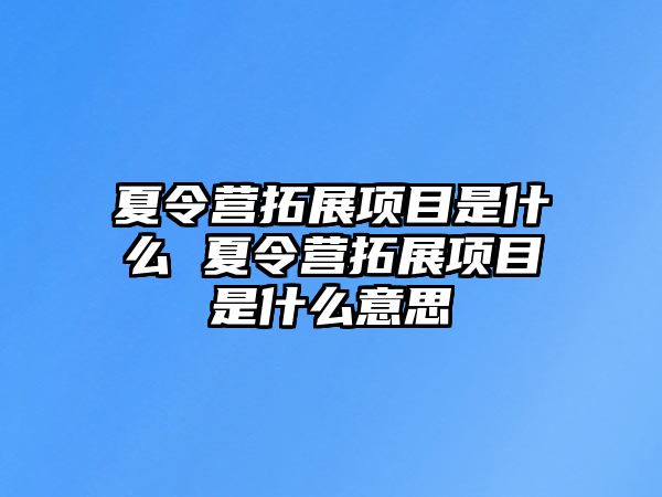 夏令營(yíng)拓展項(xiàng)目是什么 夏令營(yíng)拓展項(xiàng)目是什么意思