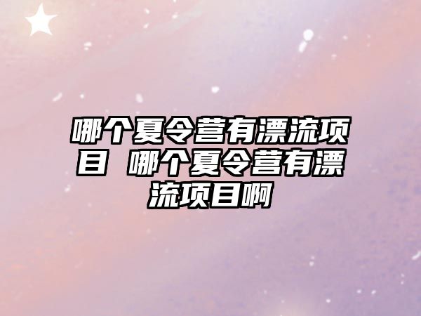 哪個夏令營有漂流項目 哪個夏令營有漂流項目啊