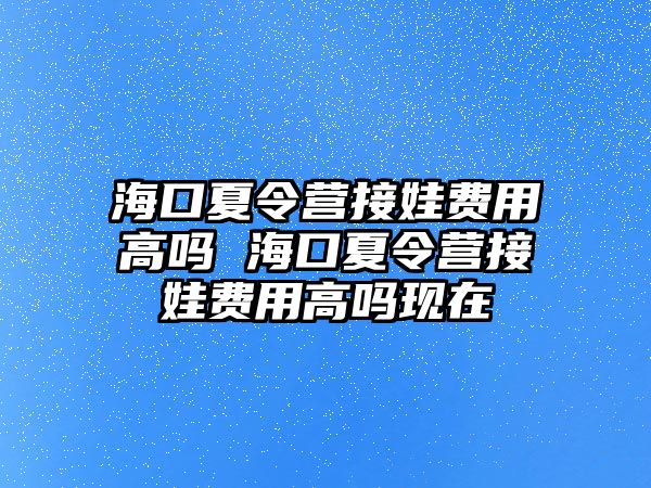 海口夏令營接娃費用高嗎 海口夏令營接娃費用高嗎現(xiàn)在