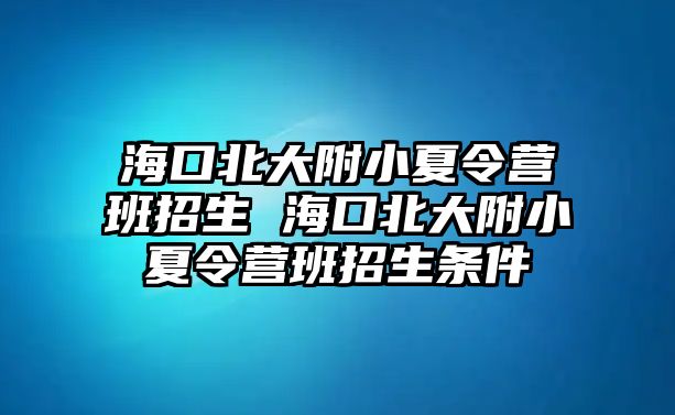 海口北大附小夏令營班招生 ?？诒贝蟾叫∠牧顮I班招生條件