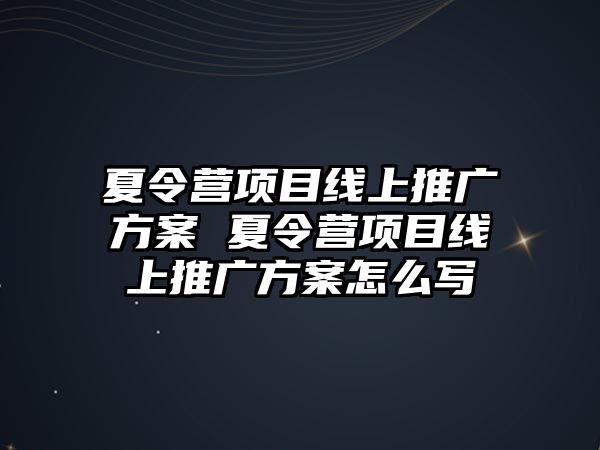 夏令營(yíng)項(xiàng)目線上推廣方案 夏令營(yíng)項(xiàng)目線上推廣方案怎么寫