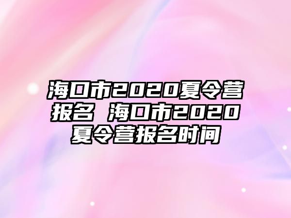 海口市2020夏令營(yíng)報(bào)名 海口市2020夏令營(yíng)報(bào)名時(shí)間