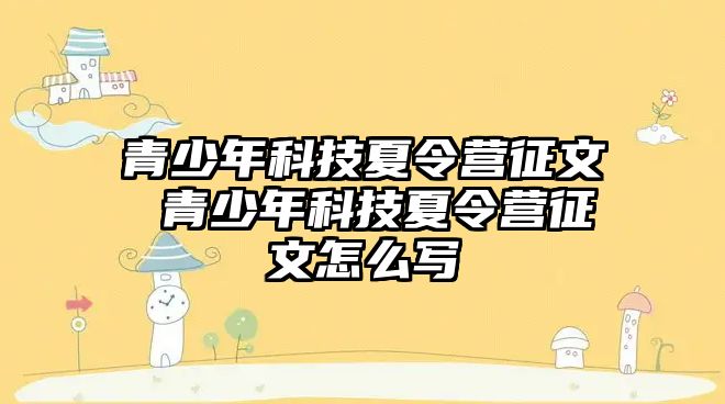 青少年科技夏令營征文 青少年科技夏令營征文怎么寫