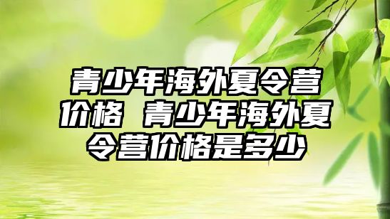 青少年海外夏令營價格 青少年海外夏令營價格是多少