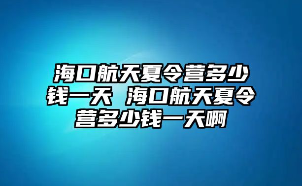 海口航天夏令營多少錢一天 海口航天夏令營多少錢一天啊