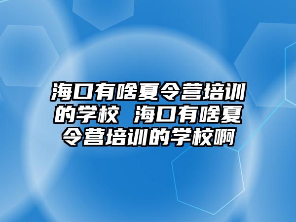 海口有啥夏令營培訓(xùn)的學(xué)校 海口有啥夏令營培訓(xùn)的學(xué)校啊