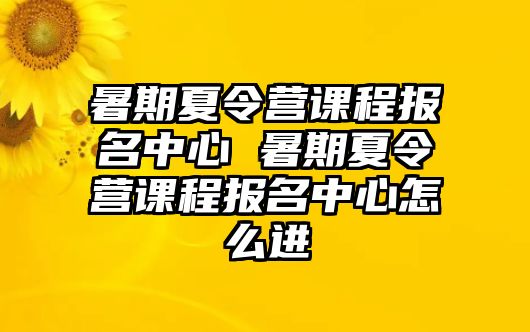 暑期夏令營課程報名中心 暑期夏令營課程報名中心怎么進