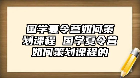 國學(xué)夏令營如何策劃課程 國學(xué)夏令營如何策劃課程的