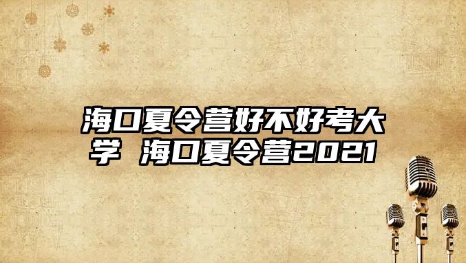 海口夏令營好不好考大學 海口夏令營2021