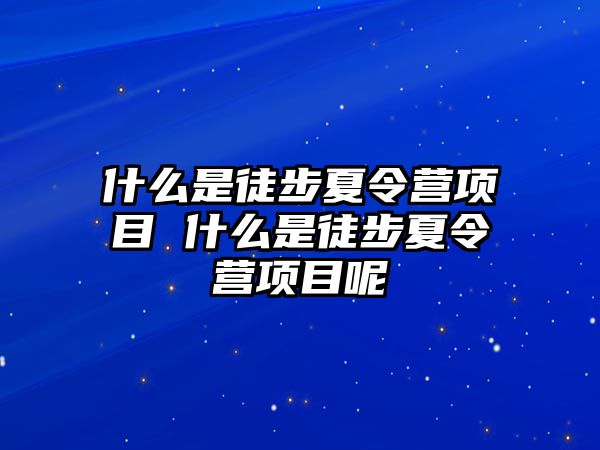 什么是徒步夏令營項目 什么是徒步夏令營項目呢