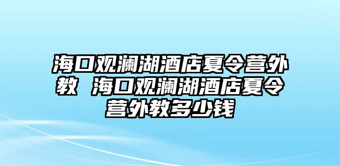 海口觀瀾湖酒店夏令營(yíng)外教 海口觀瀾湖酒店夏令營(yíng)外教多少錢(qián)