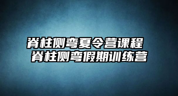 脊柱側(cè)彎夏令營課程 脊柱側(cè)彎假期訓(xùn)練營