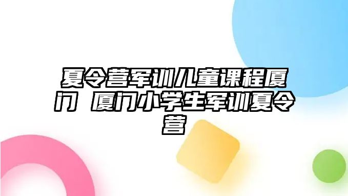 夏令營軍訓兒童課程廈門 廈門小學生軍訓夏令營