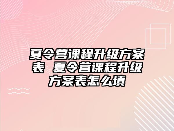 夏令營課程升級(jí)方案表 夏令營課程升級(jí)方案表怎么填