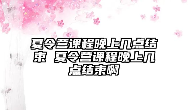 夏令營課程晚上幾點結束 夏令營課程晚上幾點結束啊