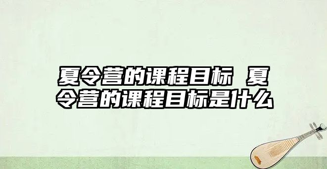 夏令營的課程目標 夏令營的課程目標是什么