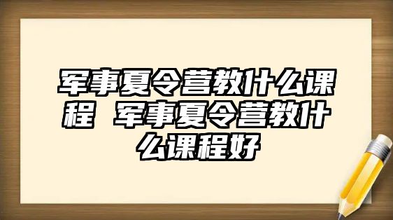 軍事夏令營教什么課程 軍事夏令營教什么課程好